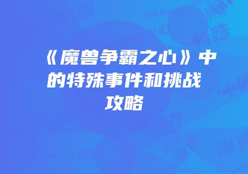 《魔兽争霸之心》中的特殊事件和挑战攻略
