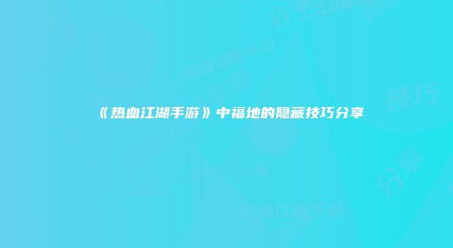 《热血江湖手游》中福地的隐藏技巧分享