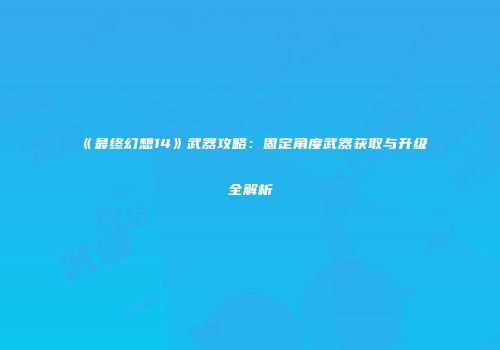 《最终幻想14》武器攻略：固定角度武器获取与升级全解析