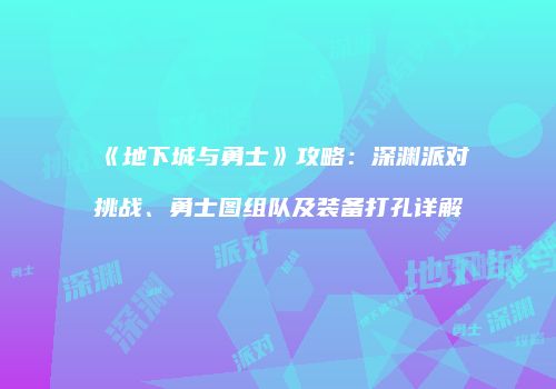 《地下城与勇士》攻略：深渊派对挑战、勇士图组队及装备打孔详解