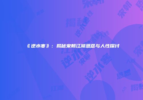 《逆水寒》：揭秘宋朝江湖恩怨与人性探讨