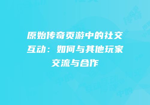 原始传奇页游中的社交互动：如何与其他玩家交流与合作