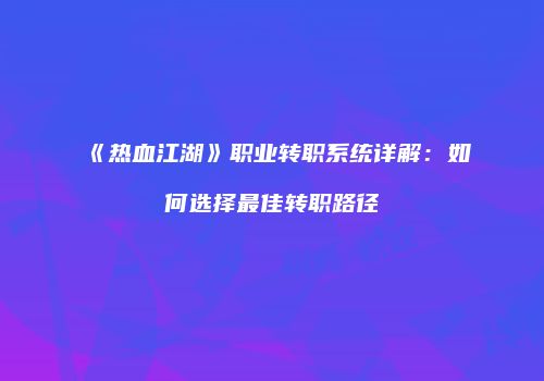 《热血江湖》职业转职系统详解：如何选择最佳转职路径
