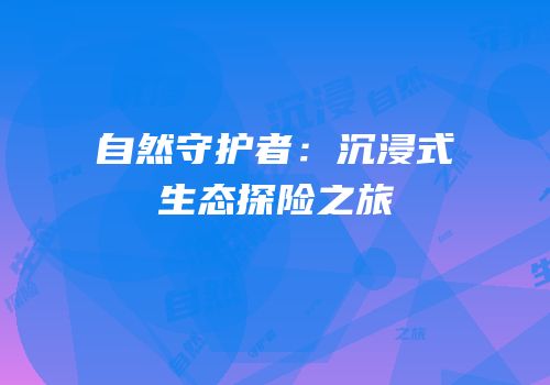 自然守护者：沉浸式生态探险之旅