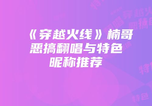 《穿越火线》楠哥恶搞翻唱与特色昵称推荐