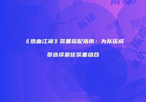 《热血江湖》装备搭配指南:为队伍成员选择最佳装备组合