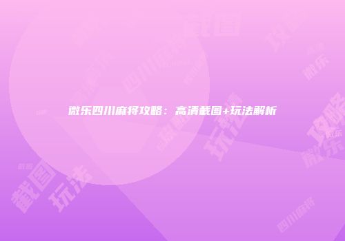微乐四川麻将攻略：高清截图+玩法解析