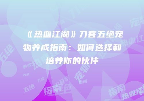 《热血江湖》刀客五绝宠物养成指南：如何选择和培养你的伙伴