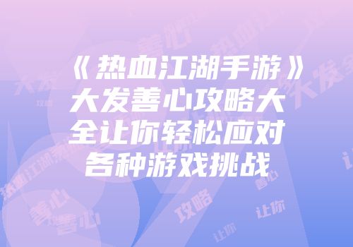 《热血江湖手游》大发善心攻略大全让你轻松应对各种游戏挑战
