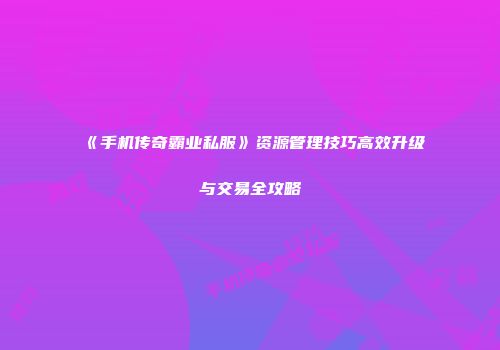 《手机传奇霸业私服》资源管理技巧高效升级与交易全攻略