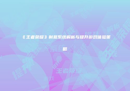 《王者荣耀》制裁系统解析与提升游戏体验策略
