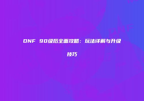 DNF 90级后全面攻略：玩法详解与升级技巧