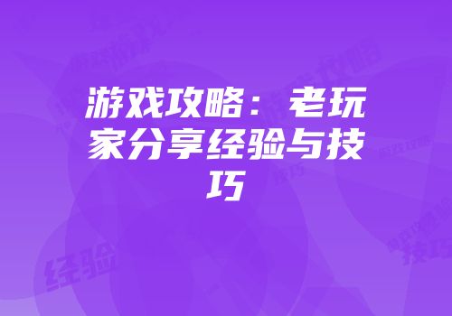 游戏攻略：老玩家分享经验与技巧