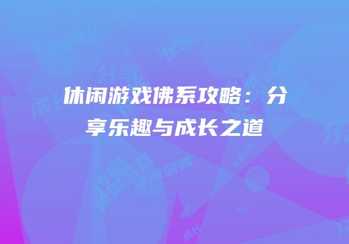 休闲游戏佛系攻略：分享乐趣与成长之道