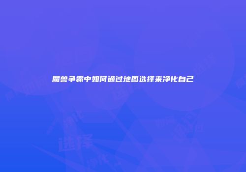 魔兽争霸中如何通过地图选择来净化自己