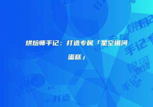 烘焙师手记：打造专属「星空银河蛋糕」