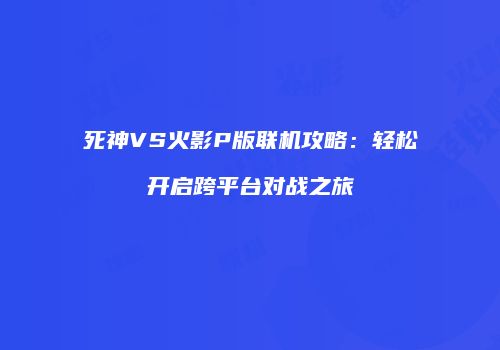 死神VS火影P版联机攻略：轻松开启跨平台对战之旅