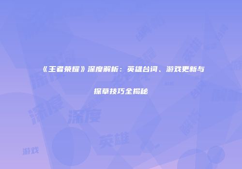 《王者荣耀》深度解析：英雄台词、游戏更新与探草技巧全揭秘
