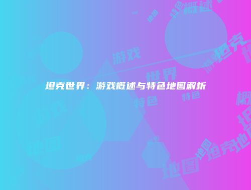 坦克世界：游戏概述与特色地图解析