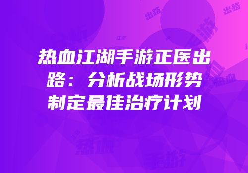 热血江湖手游正医出路：分析战场形势制定最佳治疗计划