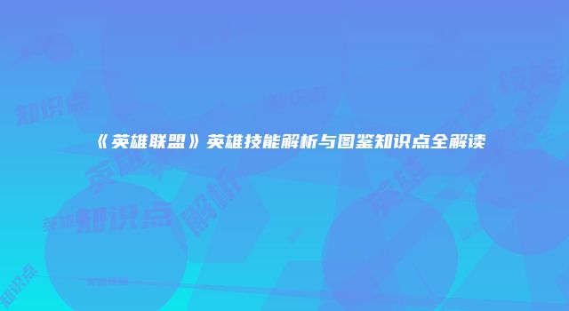 《英雄联盟》英雄技能解析与图鉴知识点全解读