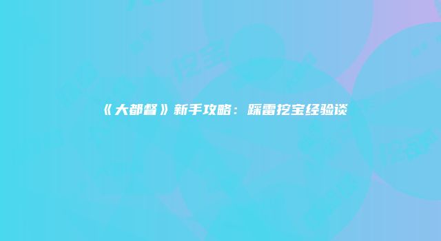 《大都督》新手攻略：踩雷挖宝经验谈