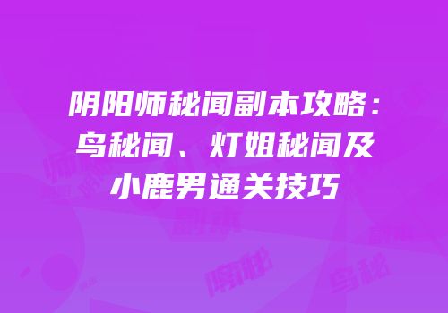 阴阳师秘闻副本攻略：鸟秘闻、灯姐秘闻及小鹿男通关技巧