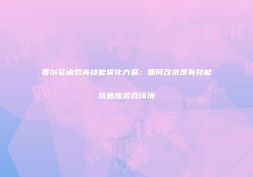 赛尔号诸葛亮技能优化方案：如何改进现有技能以适应游戏环境