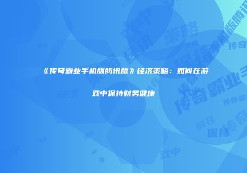 《传奇霸业手机版腾讯版》经济策略：如何在游戏中保持财务健康