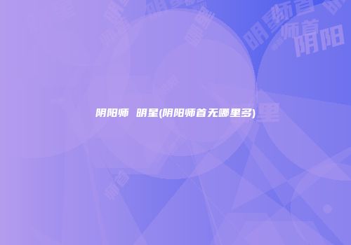 阴阳师 明星(阴阳师首无哪里多)