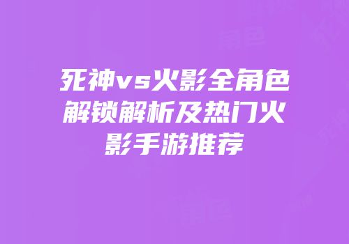 死神vs火影全角色解锁解析及热门火影手游推荐