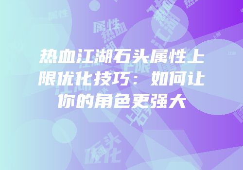 热血江湖石头属性上限优化技巧：如何让你的角色更强大