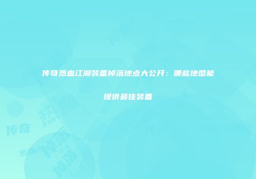 传奇热血江湖装备掉落地点大公开：哪些地图能提供最佳装备