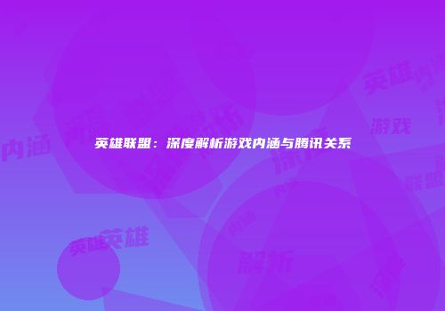 英雄联盟：深度解析游戏内涵与腾讯关系
