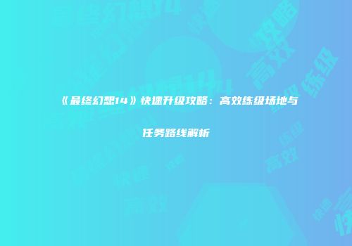 《最终幻想14》快速升级攻略：高效练级场地与任务路线解析