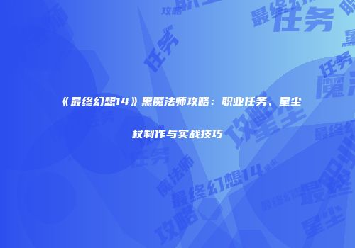 《最终幻想14》黑魔法师攻略：职业任务、星尘杖制作与实战技巧