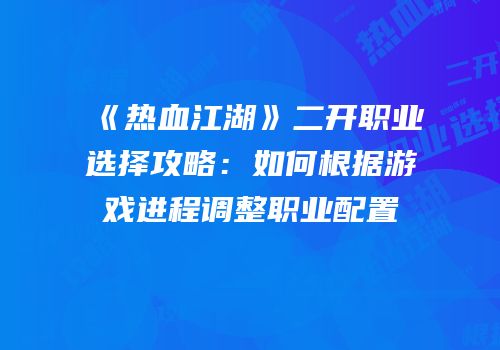 《热血江湖》二开职业选择攻略：如何根据游戏进程调整职业配置