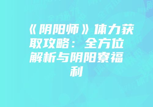 《阴阳师》体力获取攻略：全方位解析与阴阳寮福利