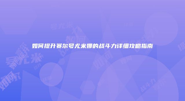 如何提升赛尔号尤米娜的战斗力详细攻略指南