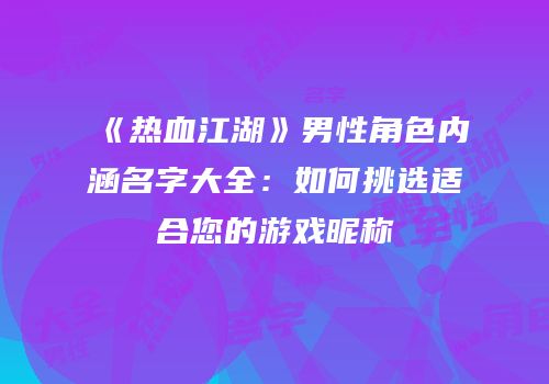 《热血江湖》男性角色内涵名字大全:如何挑选适合您的游戏昵称