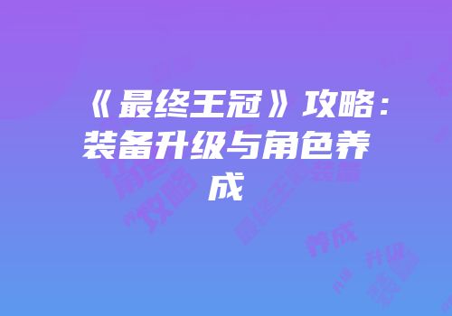 《最终王冠》攻略：装备升级与角色养成