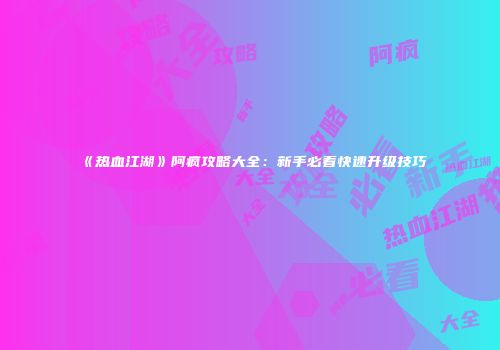 《热血江湖》阿疯攻略大全:新手必看快速升级技巧