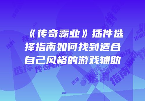 《传奇霸业》插件选择指南如何找到适合自己风格的游戏辅助