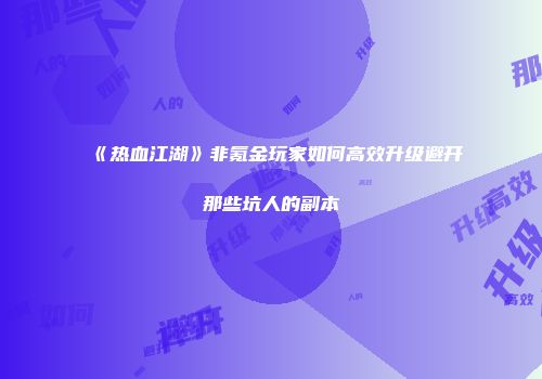 《热血江湖》非氪金玩家如何高效升级避开那些坑人的副本