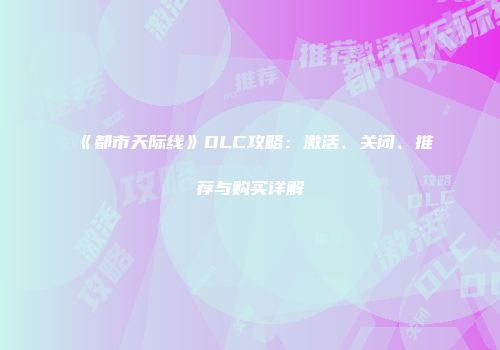《都市天际线》DLC攻略：激活、关闭、推荐与购买详解
