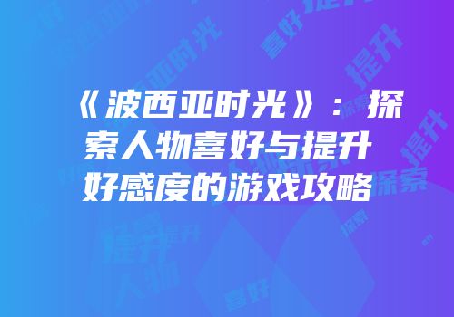 《波西亚时光》：探索人物喜好与提升好感度的游戏攻略