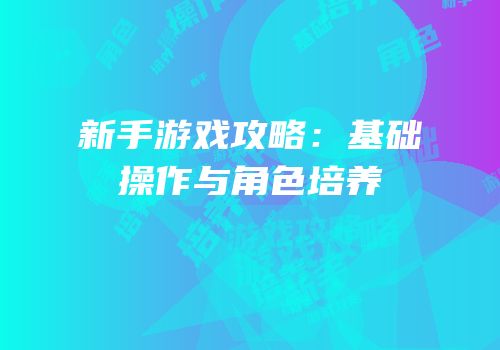 新手游戏攻略：基础操作与角色培养