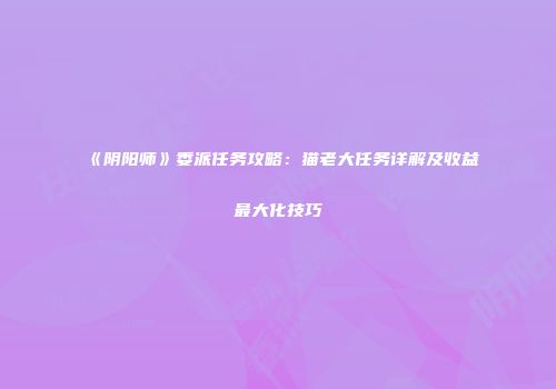 《阴阳师》委派任务攻略：猫老大任务详解及收益最大化技巧