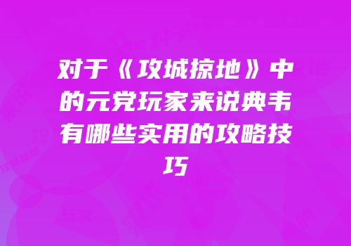 对于《攻城掠地》中的元党玩家来说典韦有哪些实用的攻略技巧