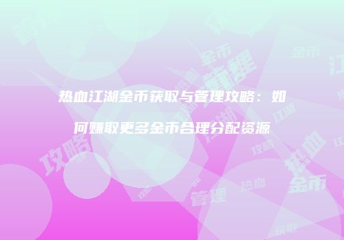 热血江湖金币获取与管理攻略：如何赚取更多金币合理分配资源